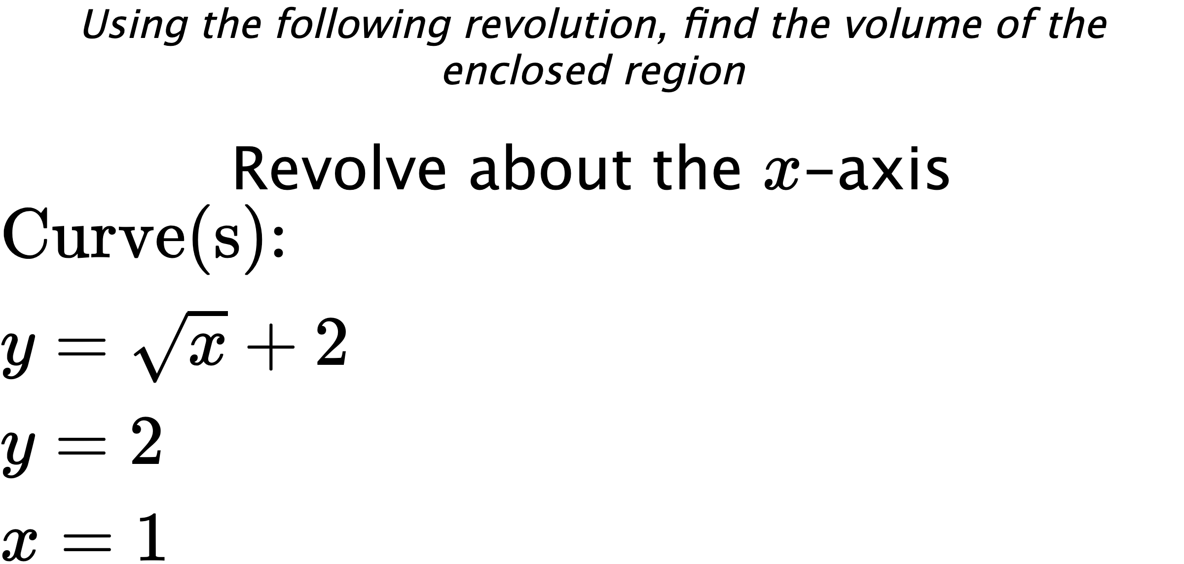 Using the following revolution, find the volume of the enclosed region Revolve about the $ x $-axis $ \\ \text{Curve(s):} \\ { y=\sqrt{x}+2 } \\ { y=2 } \\ { x=1 } $
