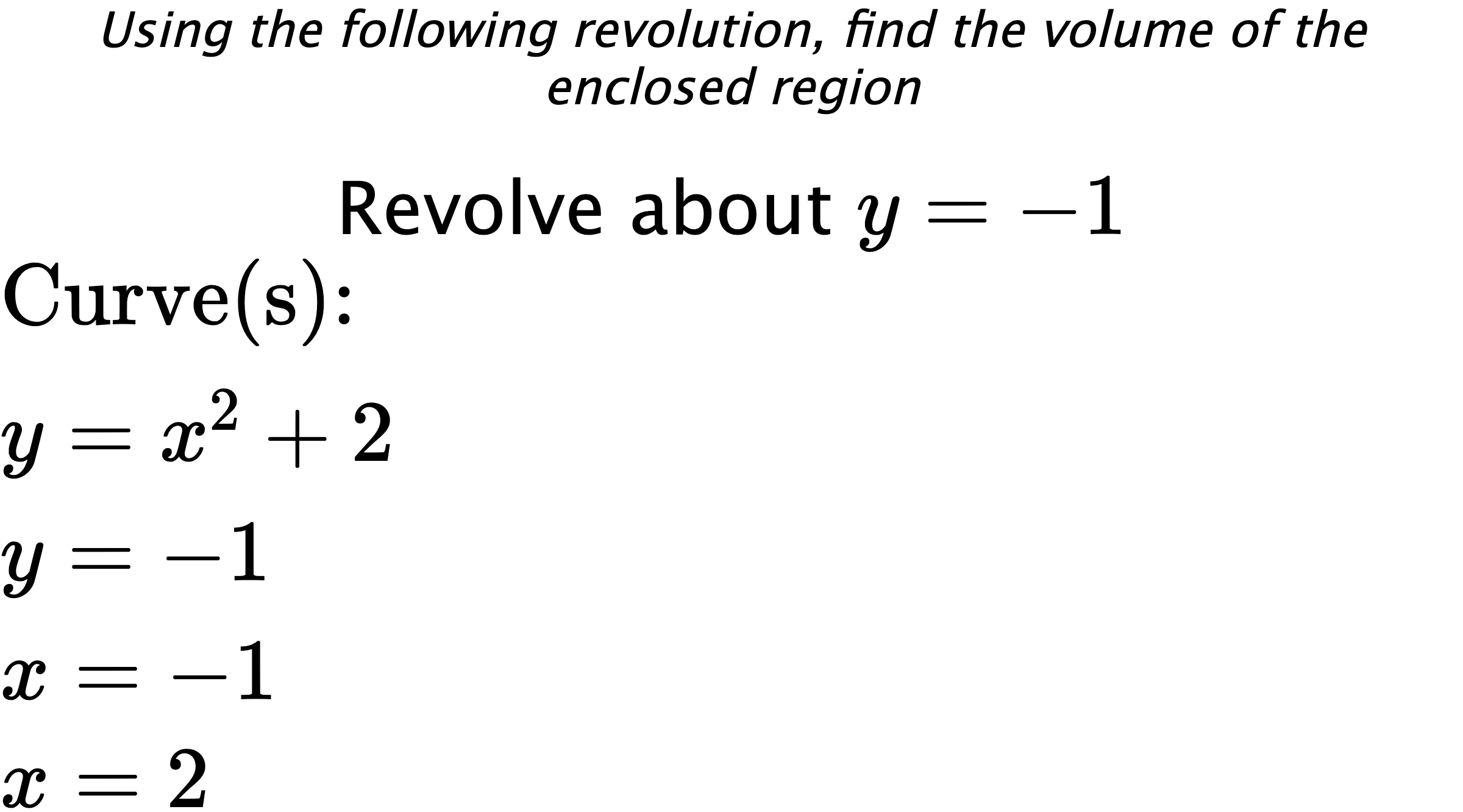 Using the following revolution, find the volume of the enclosed region Revolve about $ y=-1 $ $ \\ \text{Curve(s):} \\ { y=x^2+2 } \\ { y=-1 } \\ { x=-1 } \\ { x=2 } $