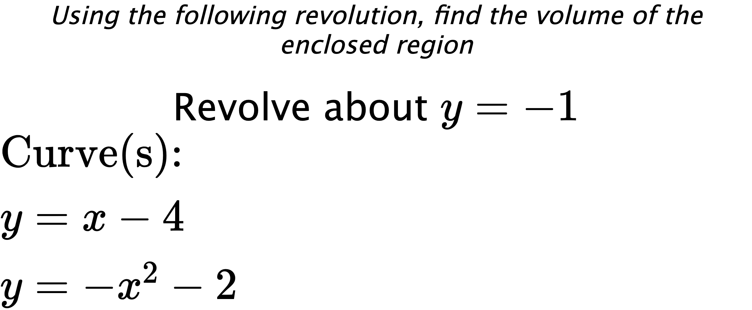Using the following revolution, find the volume of the enclosed region Revolve about $ y=-1 $ $ \\ \text{Curve(s):} \\ { y=x-4 } \\ { y=-x^2-2 } $