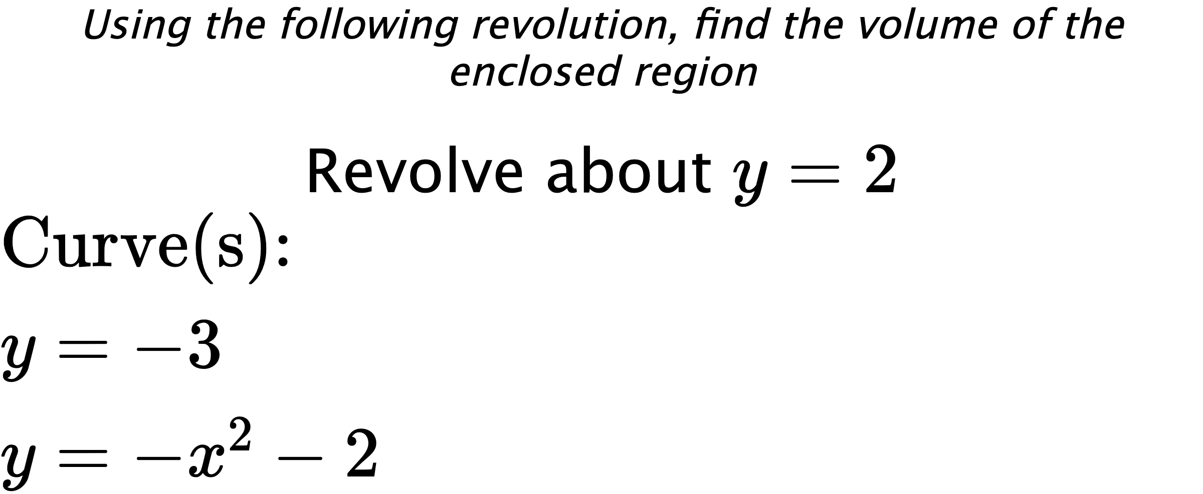 Using the following revolution, find the volume of the enclosed region Revolve about $ y=2 $ $ \\ \text{Curve(s):} \\ { y=-3 } \\ { y=-x^2-2 } $