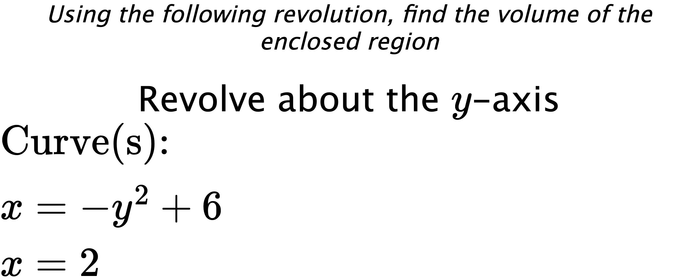 Using the following revolution, find the volume of the enclosed region Revolve about the $ y $-axis $ \\ \text{Curve(s):} \\ { x=-y^2+6 } \\ { x=2 } $
