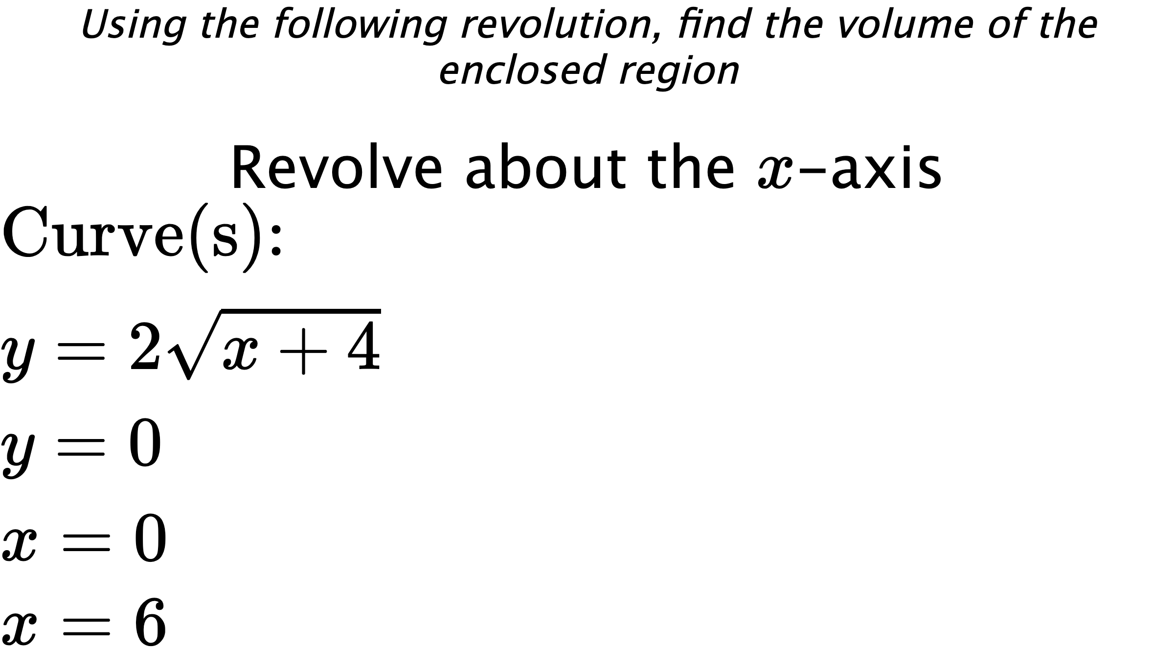 Using the following revolution, find the volume of the enclosed region Revolve about the $ x $-axis $ \\ \text{Curve(s):} \\ { y=2\sqrt{x+4} } \\ { y=0 } \\ { x=0 } \\ { x=6 } $