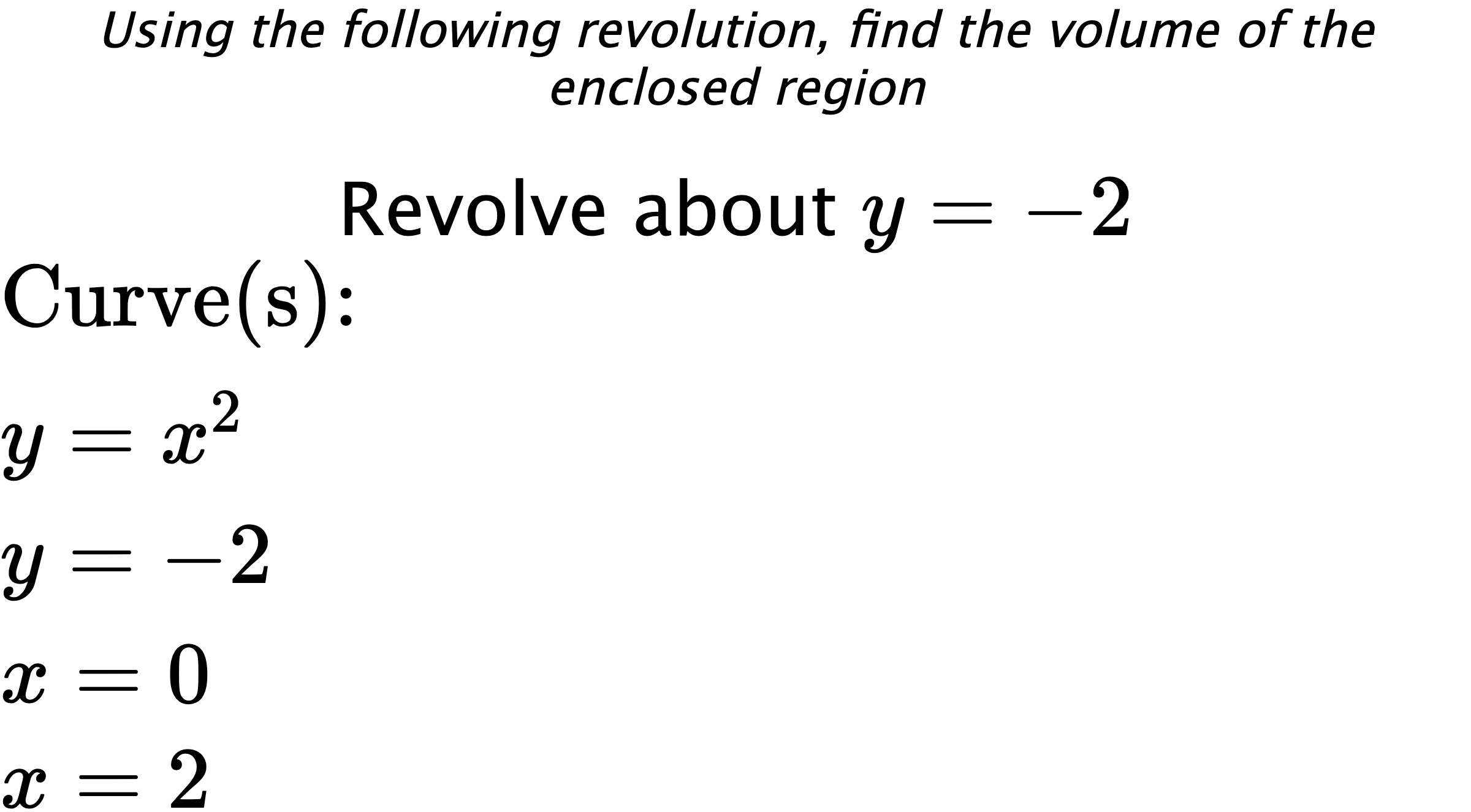 Using the following revolution, find the volume of the enclosed region Revolve about $ y=-2 $ $ \\ \text{Curve(s):} \\ { y=x^2 } \\ { y=-2 } \\ { x=0 } \\ { x=2 } $