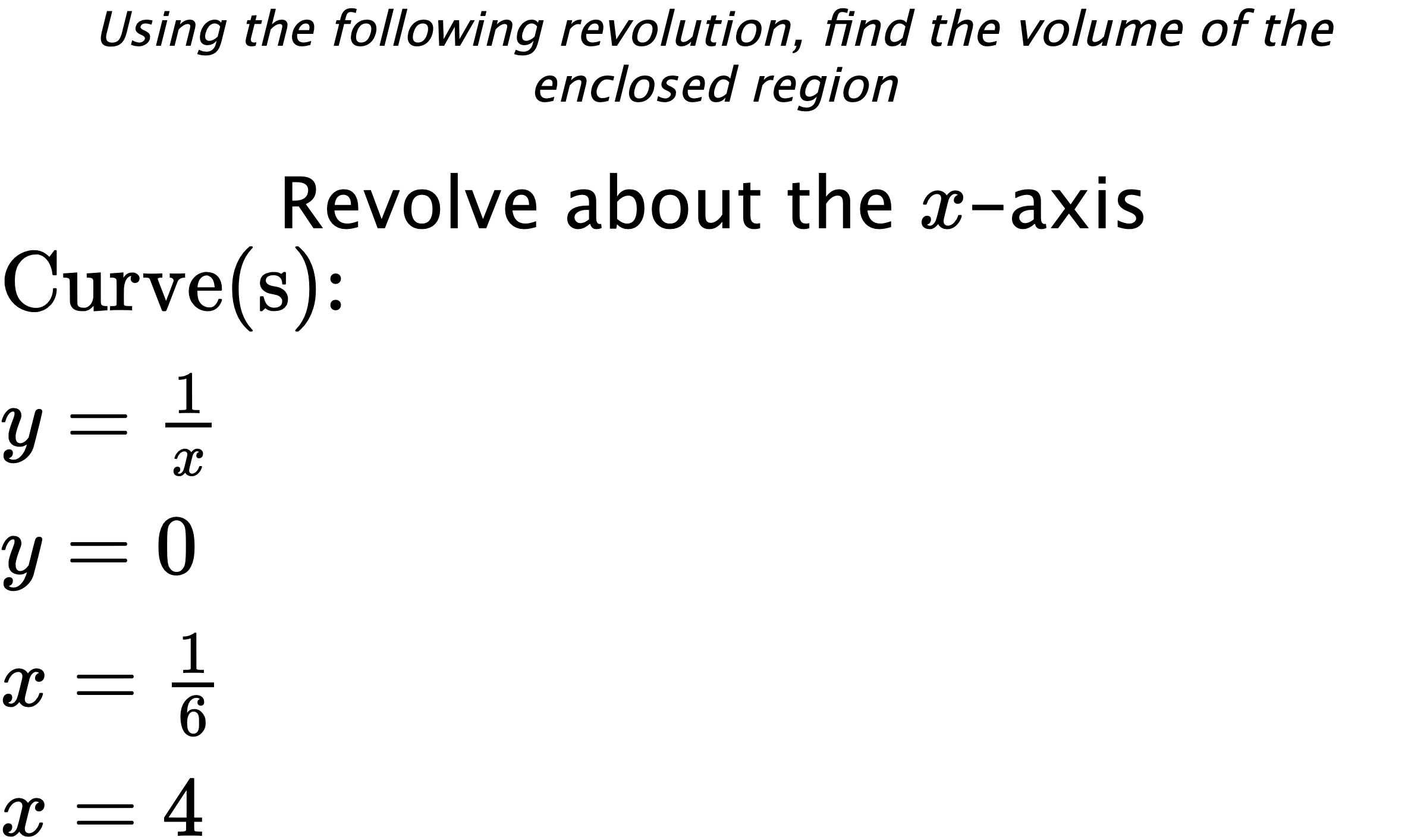 Using the following revolution, find the volume of the enclosed region Revolve about the $ x $-axis $ \\ \text{Curve(s):} \\ { y=\frac{1}{x} } \\ { y=0 } \\ { x=\frac{1}{6} } \\ { x=4 } $