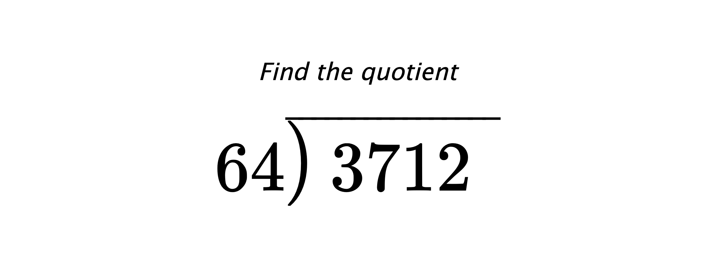 Find the quotient $ 64{\overline{\smash{\raise.3ex\hbox{$\big)$}}\,3712\phantom{)}}} $