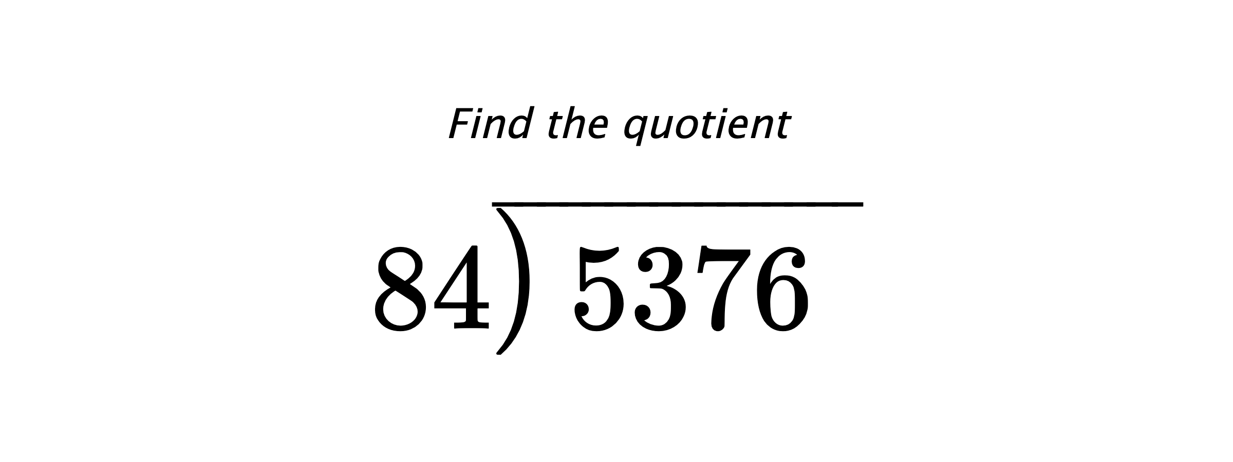 Find the quotient $ 84{\overline{\smash{\raise.3ex\hbox{$\big)$}}\,5376\phantom{)}}} $