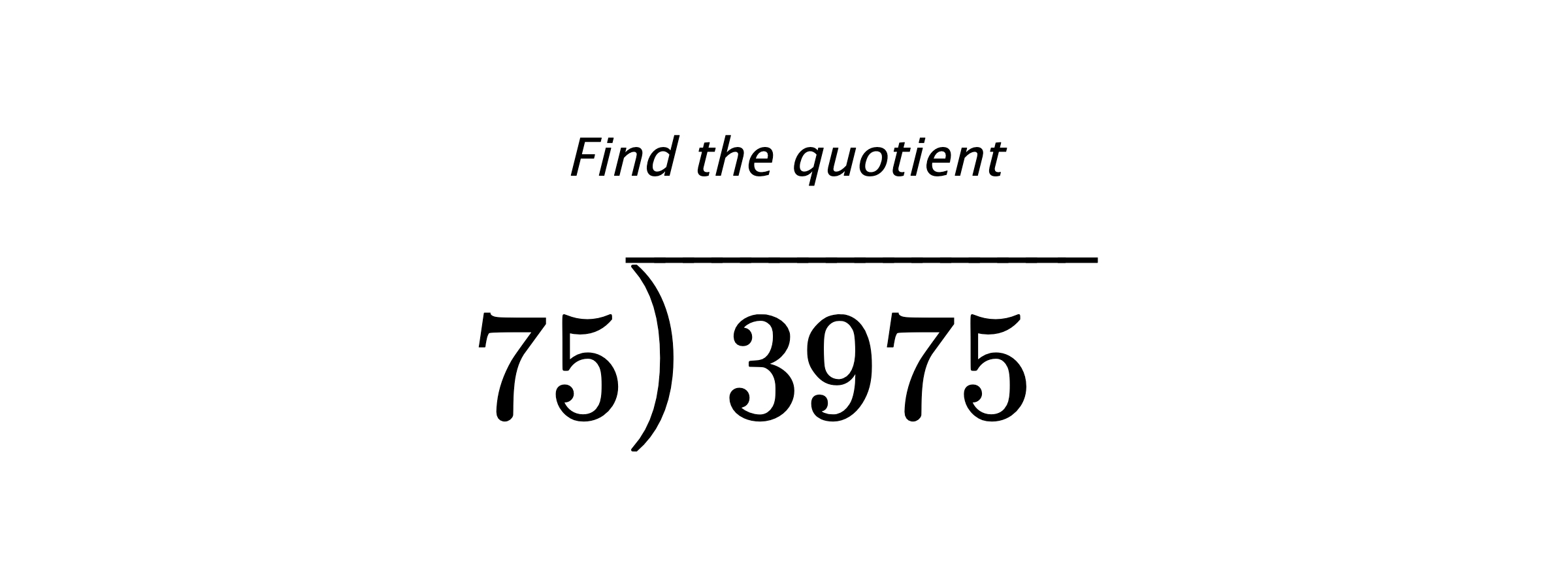Find the quotient $ 75{\overline{\smash{\raise.3ex\hbox{$\big)$}}\,3975\phantom{)}}} $