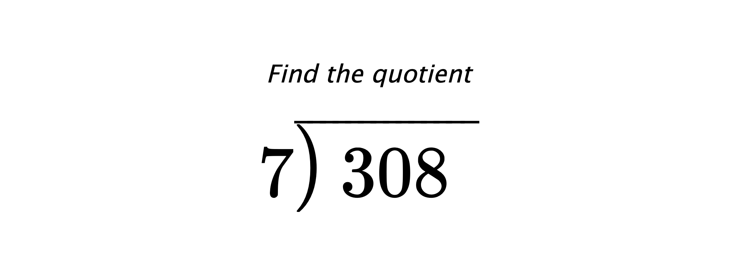 Find the quotient $ 7{\overline{\smash{\raise.3ex\hbox{$\big)$}}\,308\phantom{)}}} $