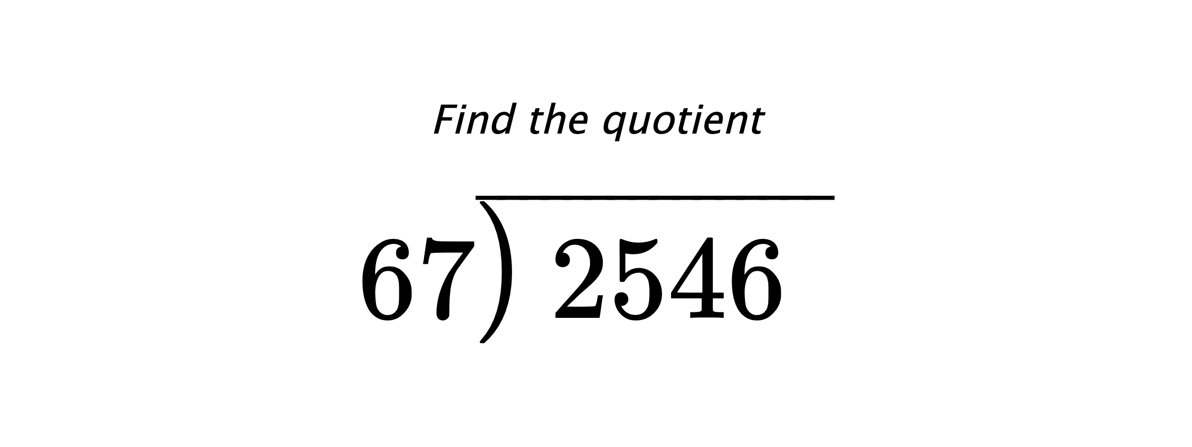 Find the quotient $ 67{\overline{\smash{\raise.3ex\hbox{$\big)$}}\,2546\phantom{)}}} $