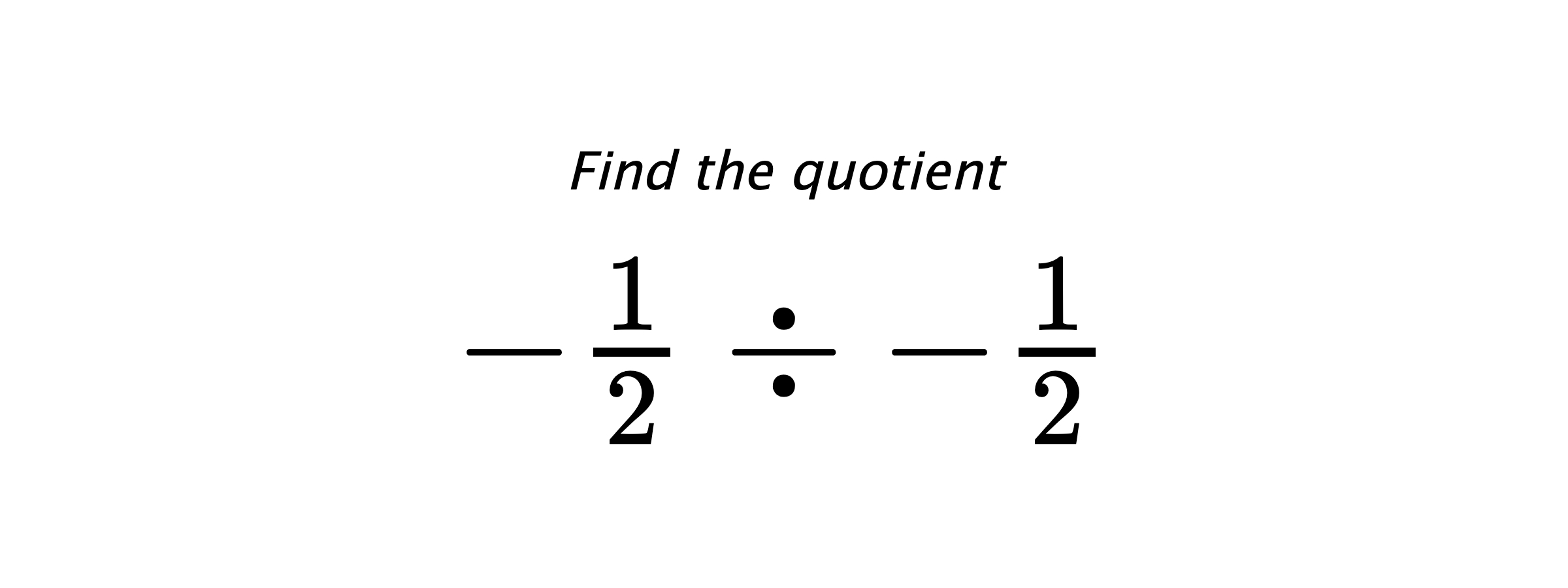 Find the quotient $ -\frac{1}{2} \div -\frac{1}{2} $
