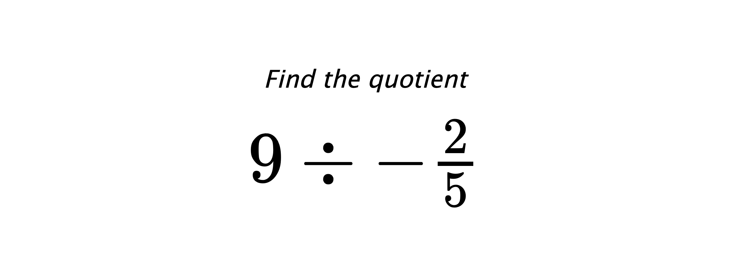 Find the quotient $ 9 \div -\frac{2}{5} $