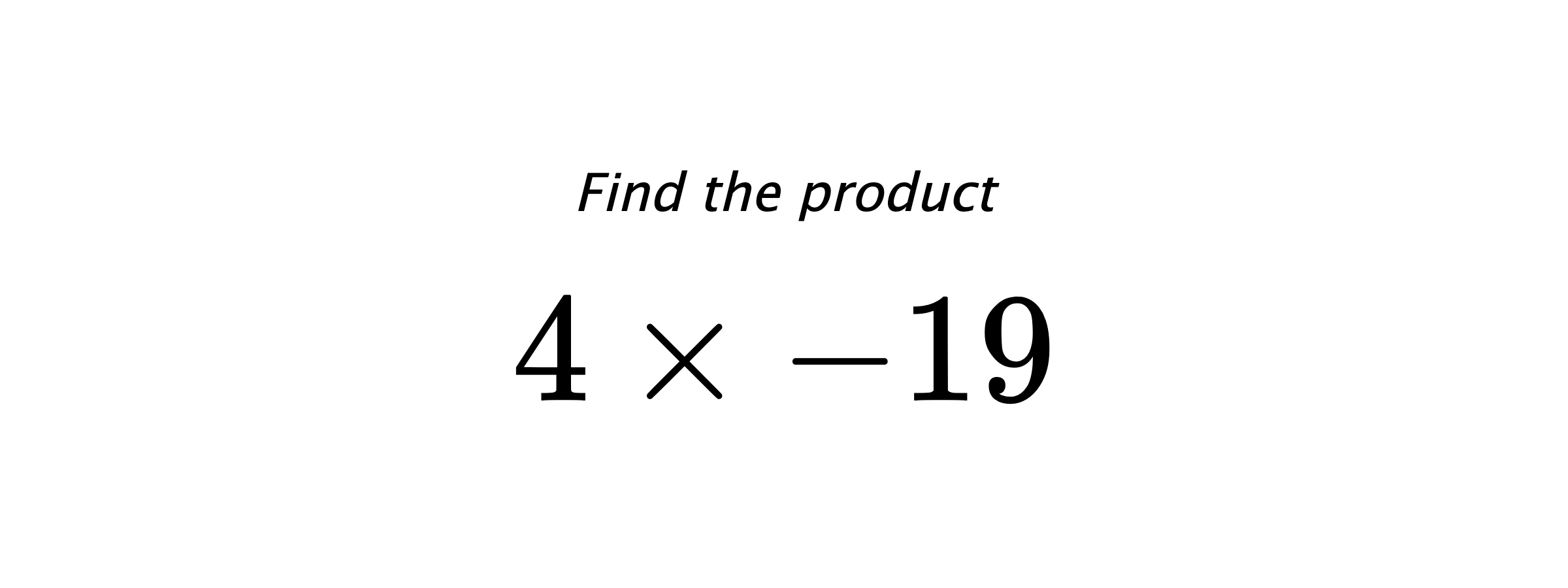 Find the product $ 4 \times -19 $