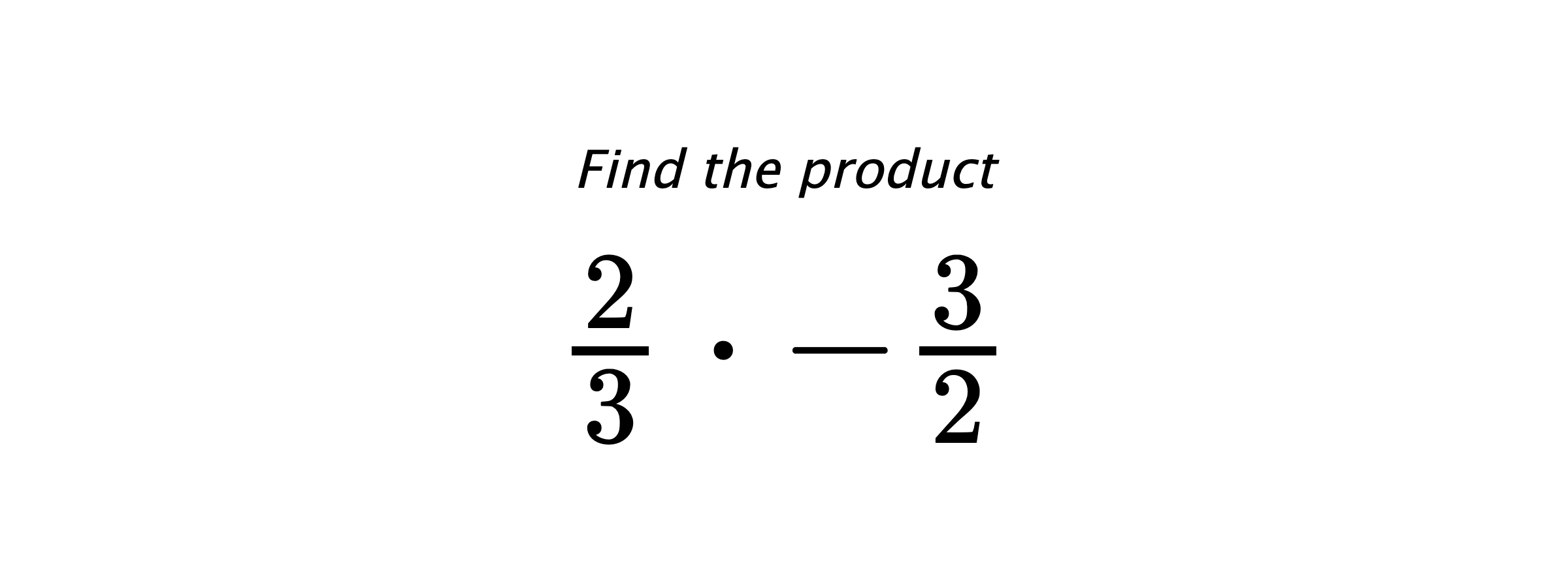 Find the product $ \frac{2}{3} \cdot -\frac{3}{2} $