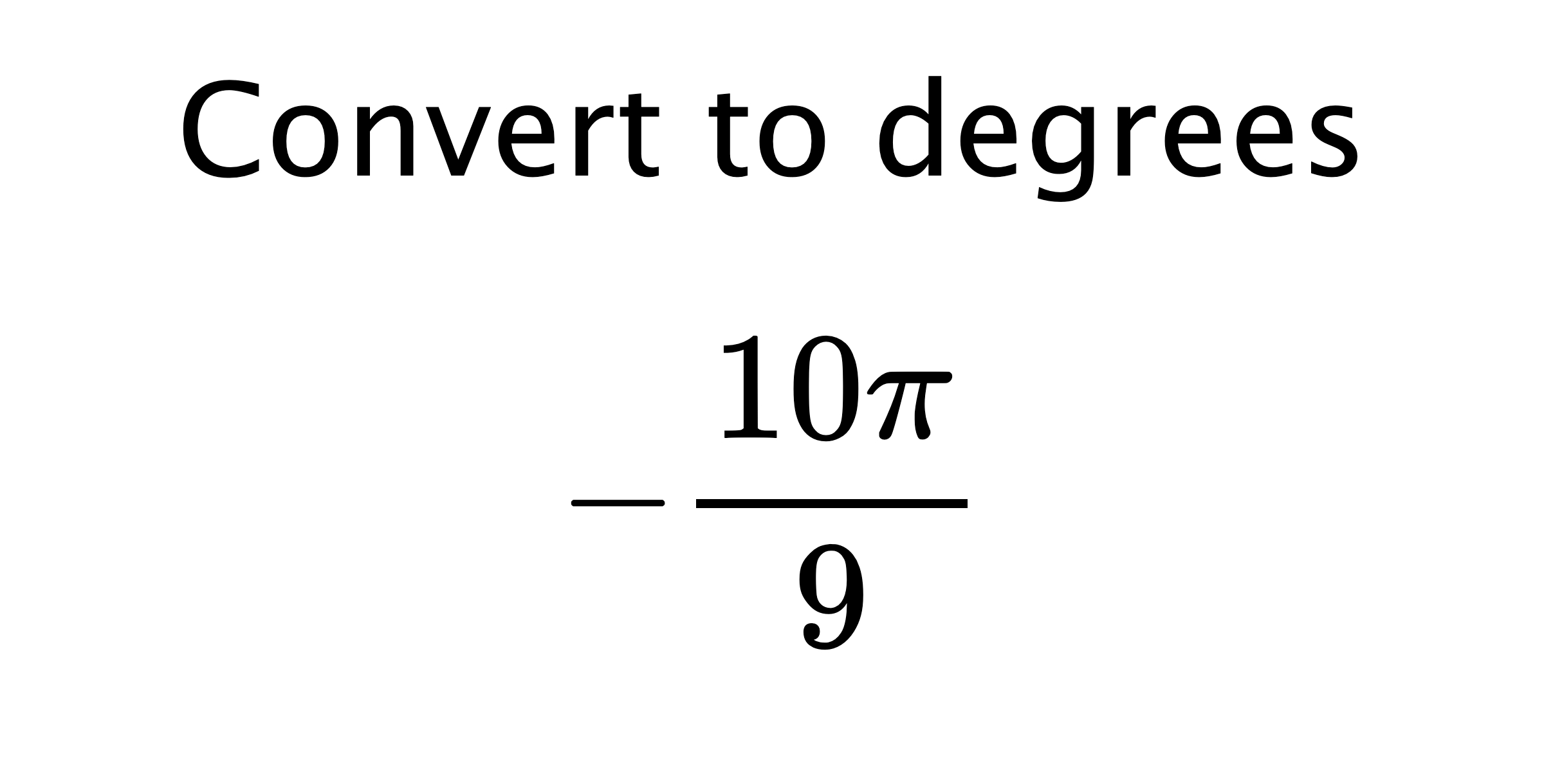  Convert to degrees $$ -\frac{10\pi}{9} $$
