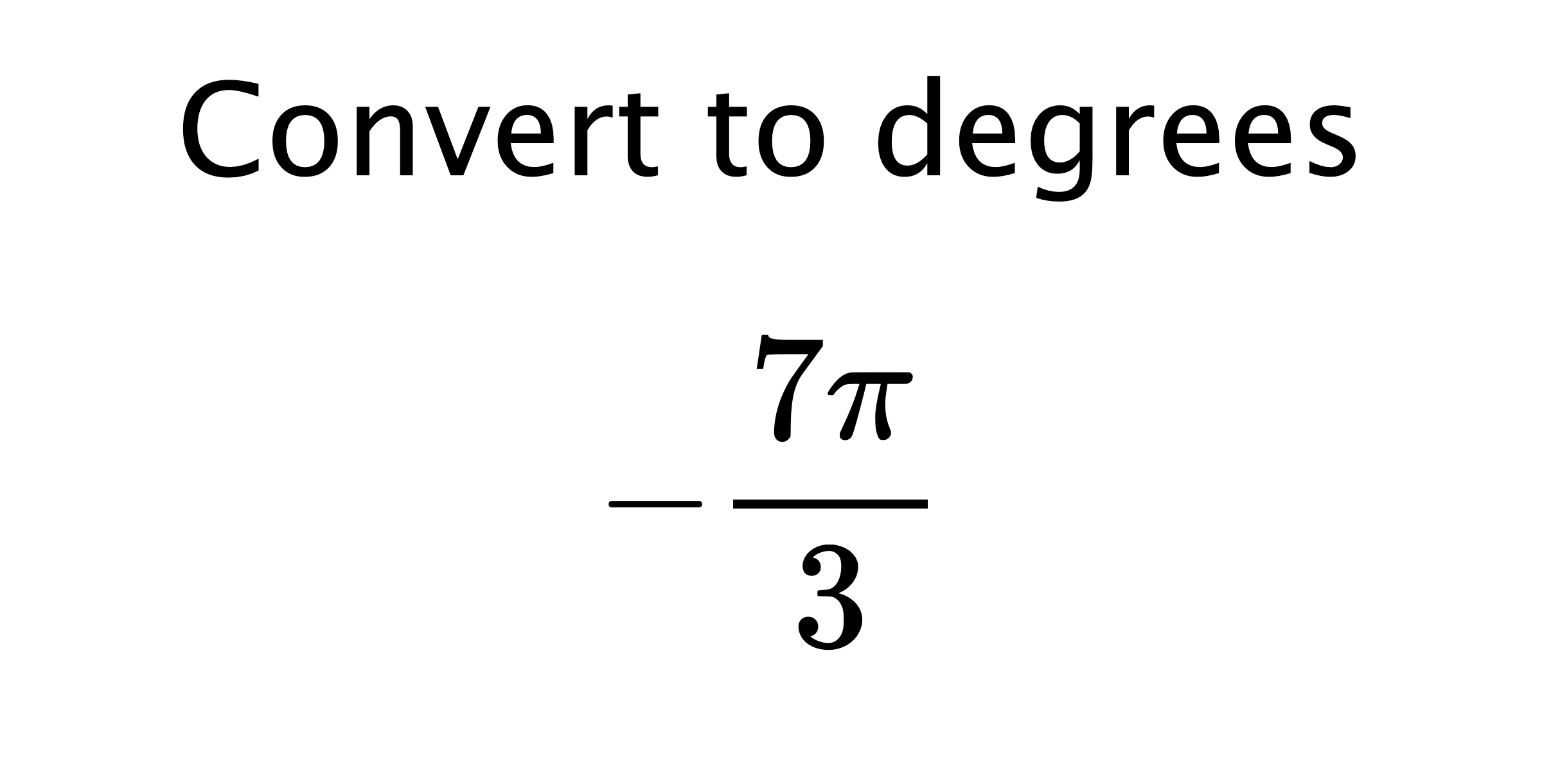  Convert to degrees $$ -\frac{7\pi}{3} $$