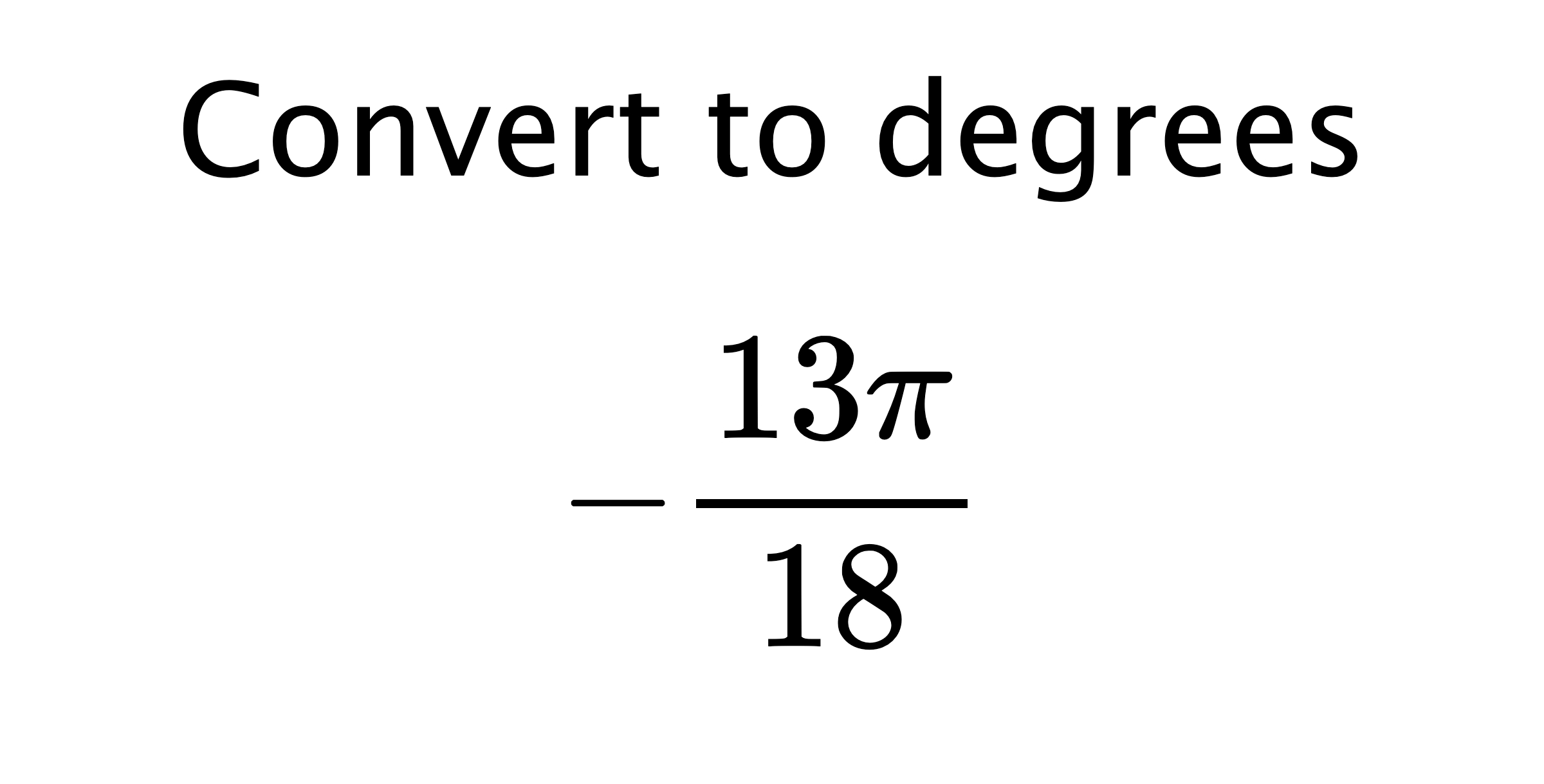  Convert to degrees $$ -\frac{13\pi}{18} $$