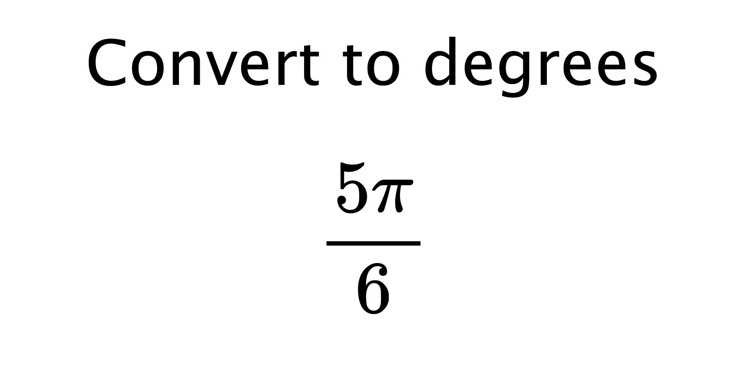 Convert to degrees $$ \frac{5\pi}{6} $$
