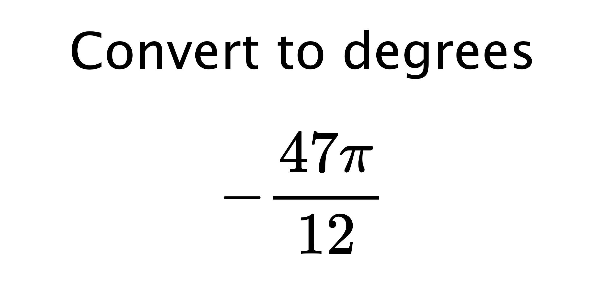  Convert to degrees $$ -\frac{47\pi}{12} $$