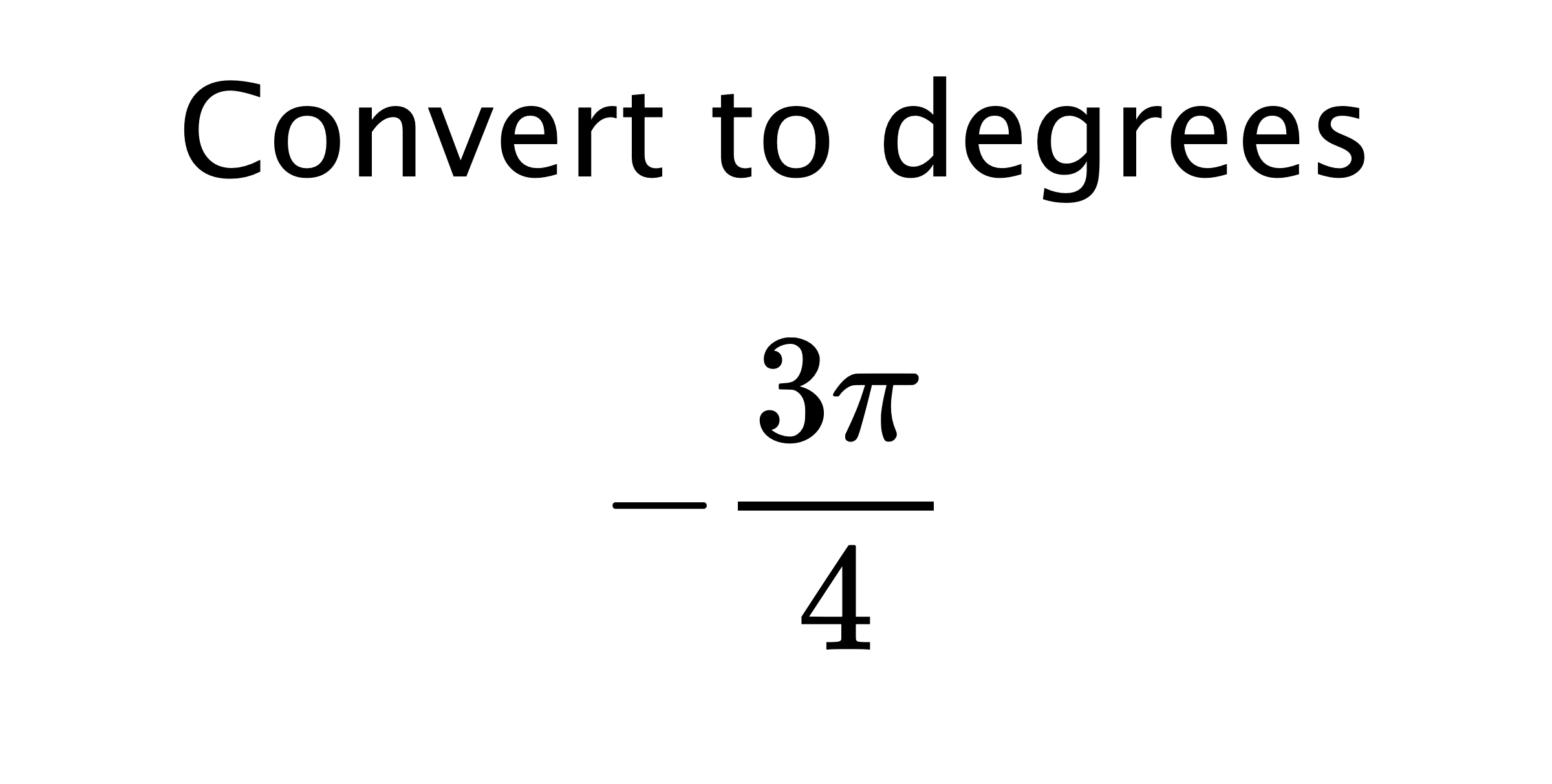 Convert to degrees $$ -\frac{3\pi}{4} $$