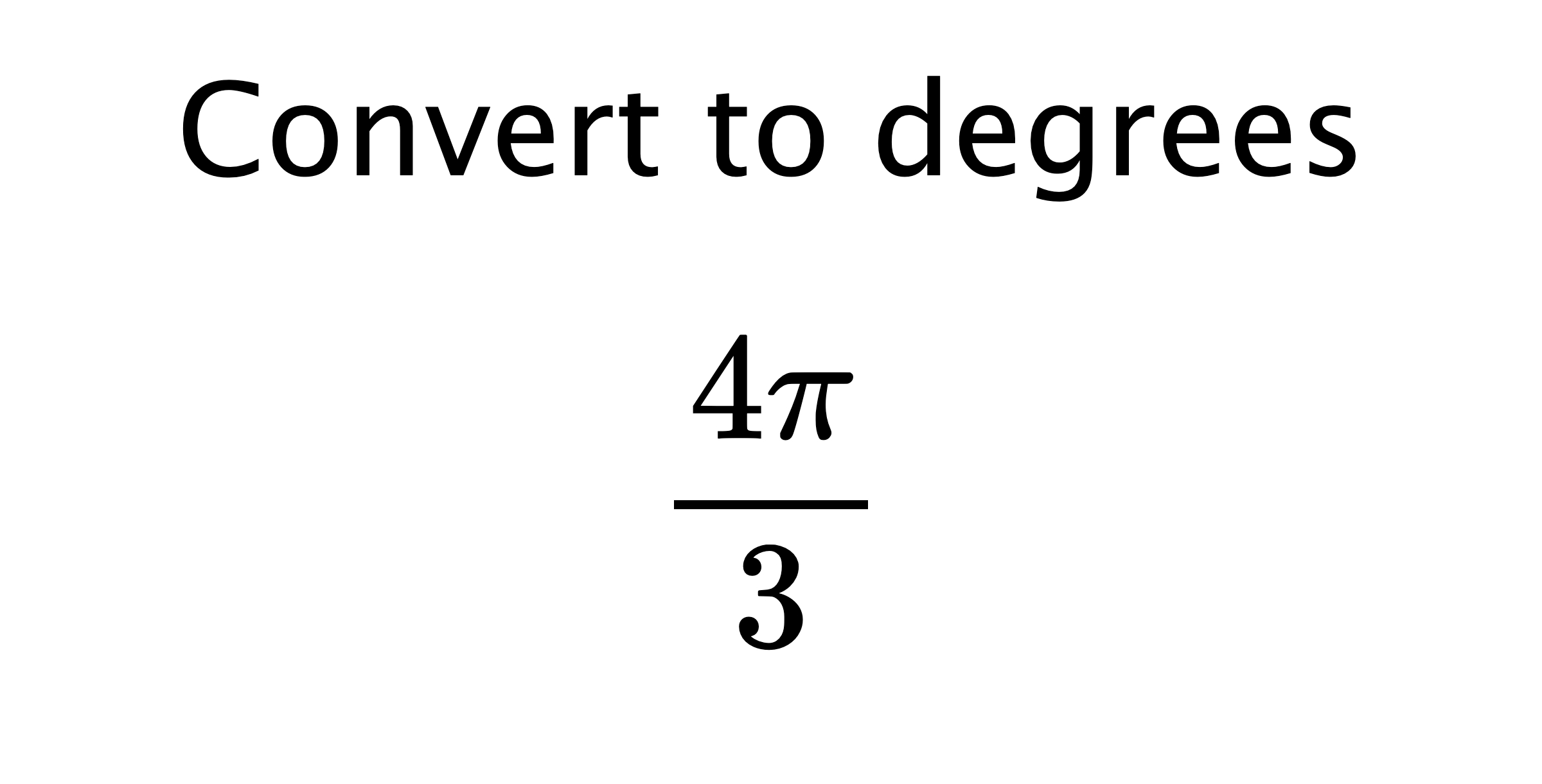  Convert to degrees $$ \frac{4\pi}{3} $$