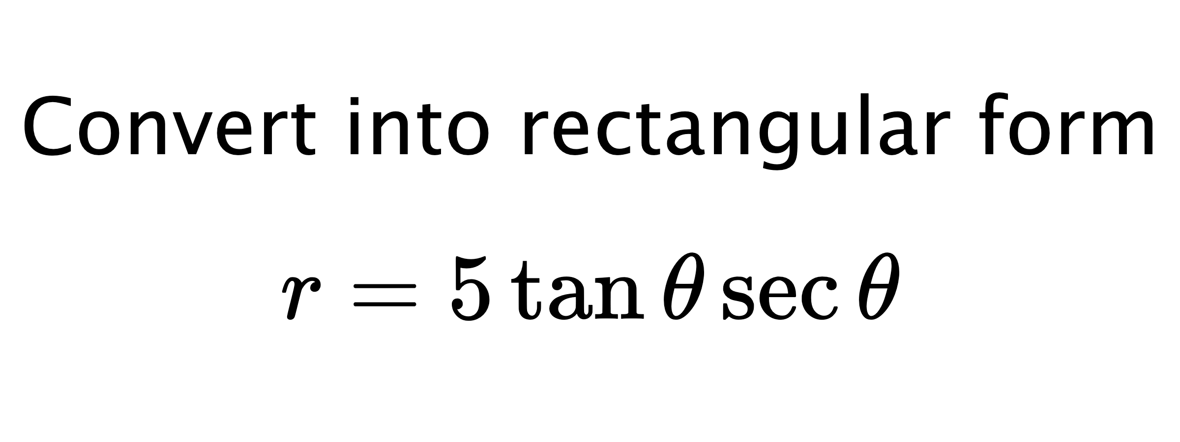  Convert into rectangular form $$ r=5\tan{\theta}\sec{\theta} $$