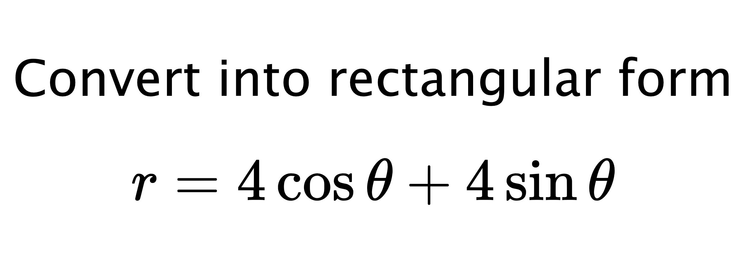  Convert into rectangular form $$ r=4\cos{\theta}+4\sin{\theta} $$