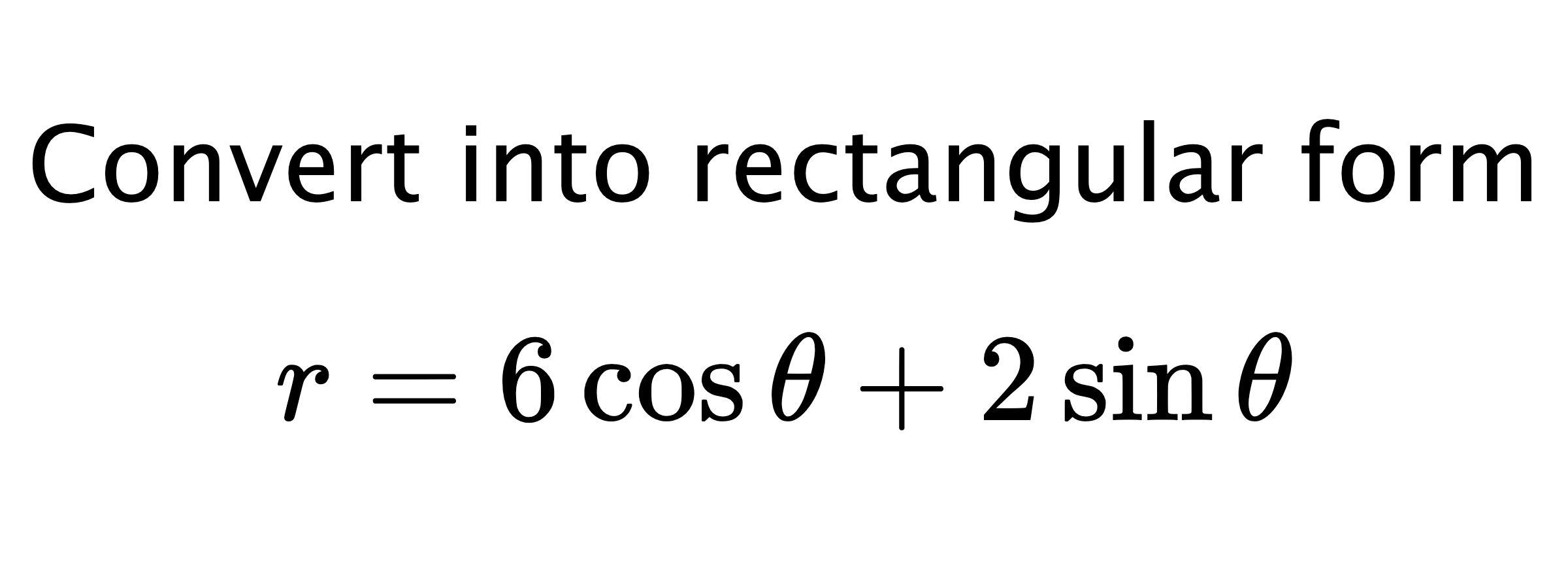  Convert into rectangular form $$ r=6\cos{\theta}+2\sin{\theta} $$