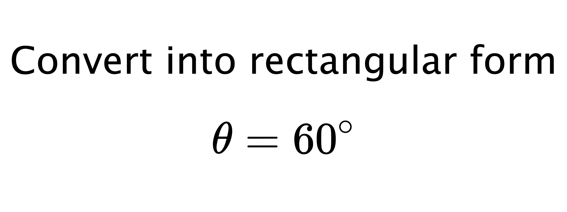  Convert into rectangular form $$ \theta=60^{\circ} $$