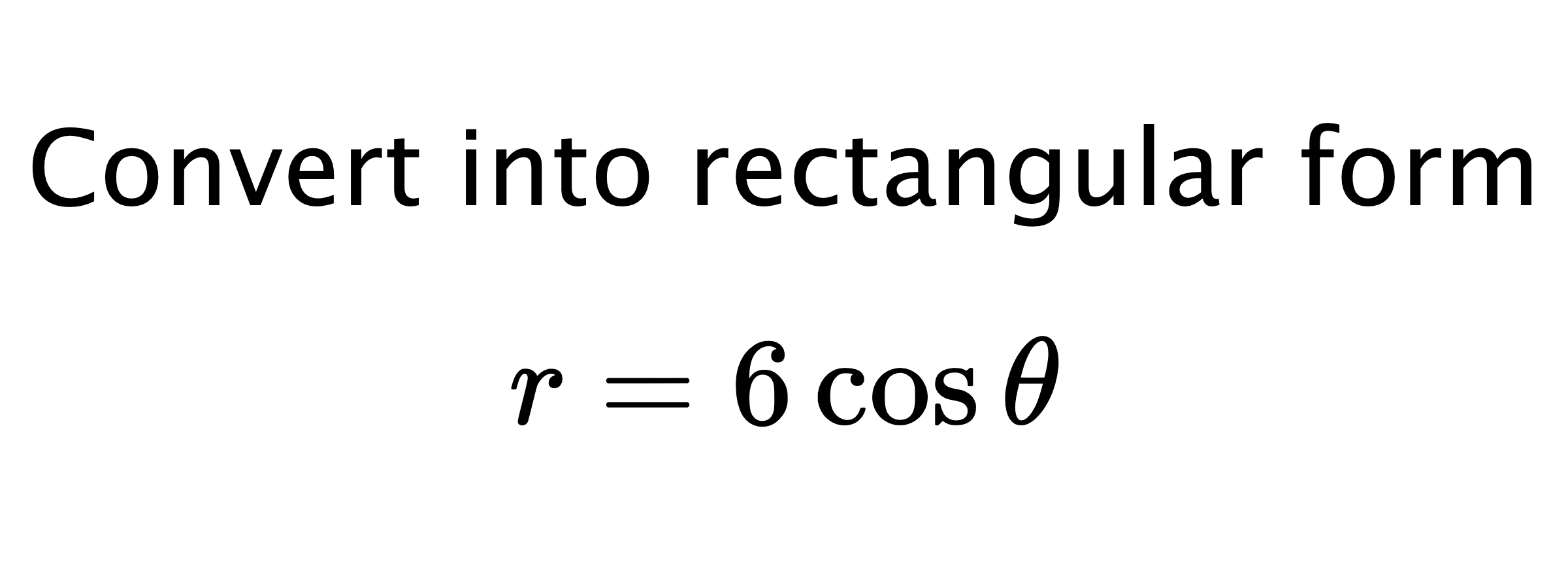  Convert into rectangular form $$ r=6\cos{\theta} $$