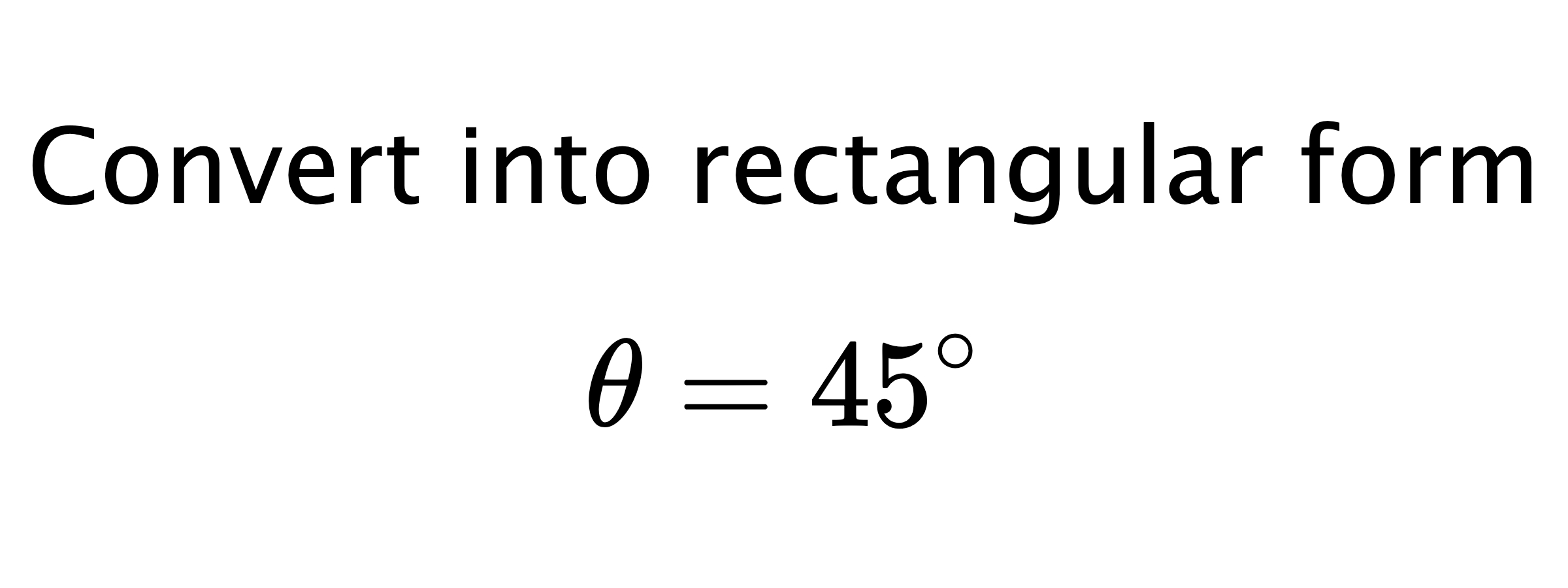  Convert into rectangular form $$ \theta=45^{\circ} $$