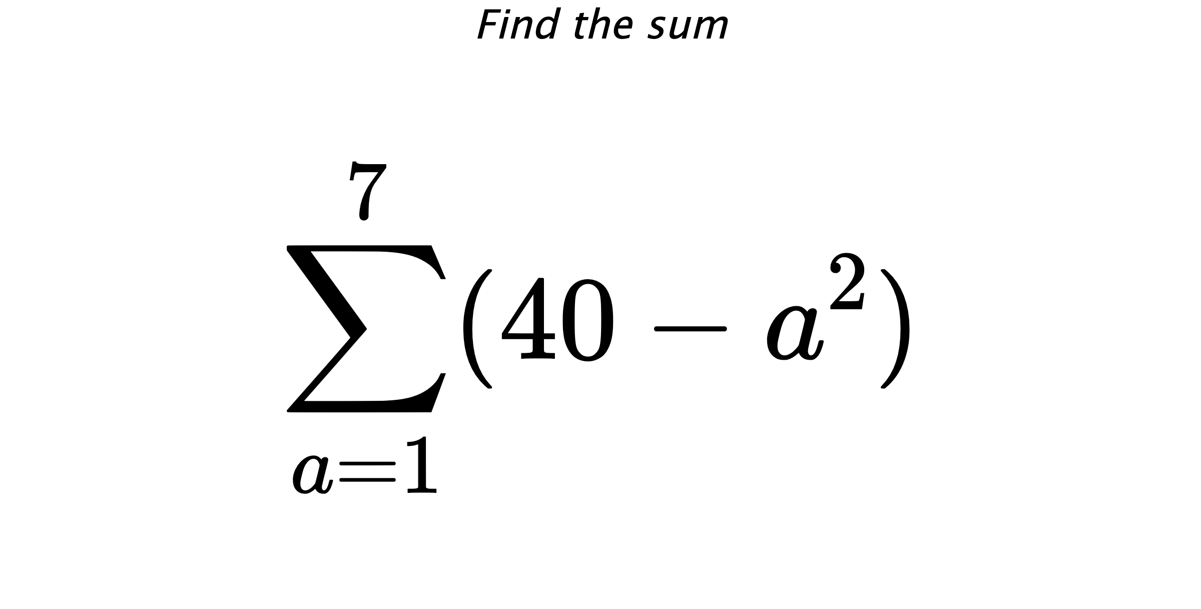 Find the sum $$ \sum_{a=1}^{7} (40-a^{2})$$