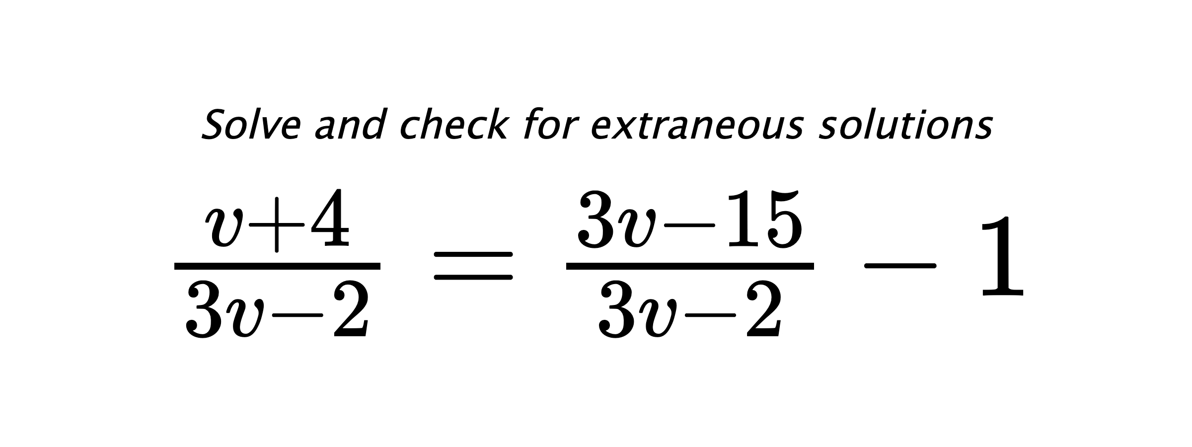 Solve and check for extraneous solutions $ \frac{v+4}{3v-2}=\frac{3v-15}{3v-2}-1 $