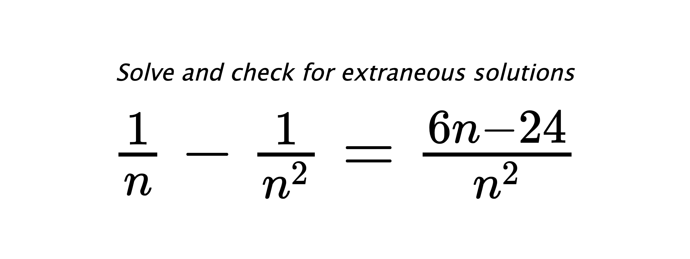 Solve and check for extraneous solutions $ \frac{1}{n}-\frac{1}{n^2}=\frac{6n-24}{n^2} $
