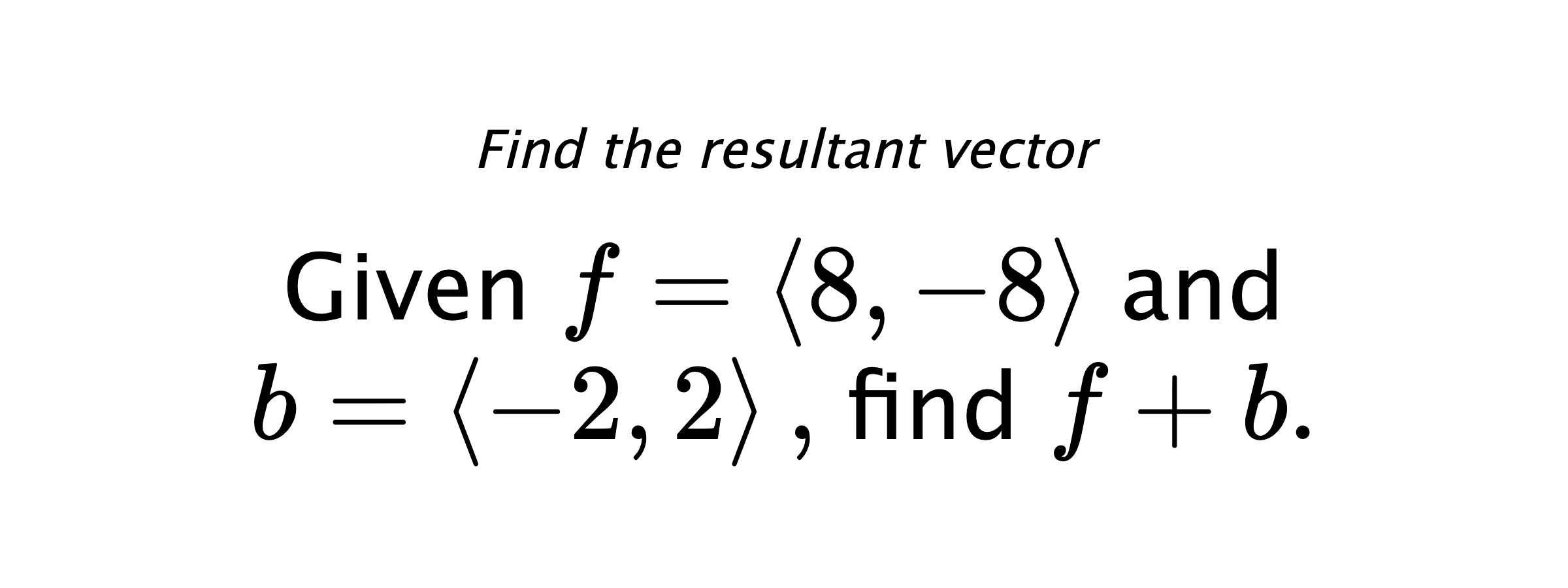 Find the resultant vector Given $ f = \left< 8,-8 \right> $ and $ b = \left< -2,2 \right> ,$ find $ f+b .$