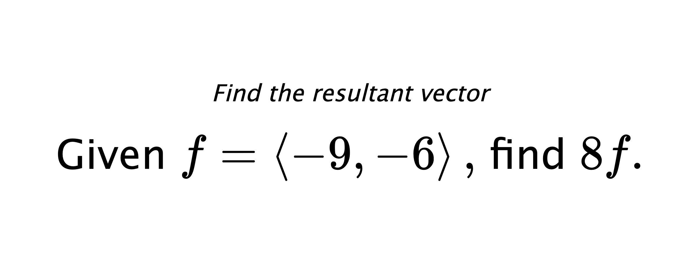 Find the resultant vector Given $ f = \left< -9,-6 \right> ,$ find $ 8f .$
