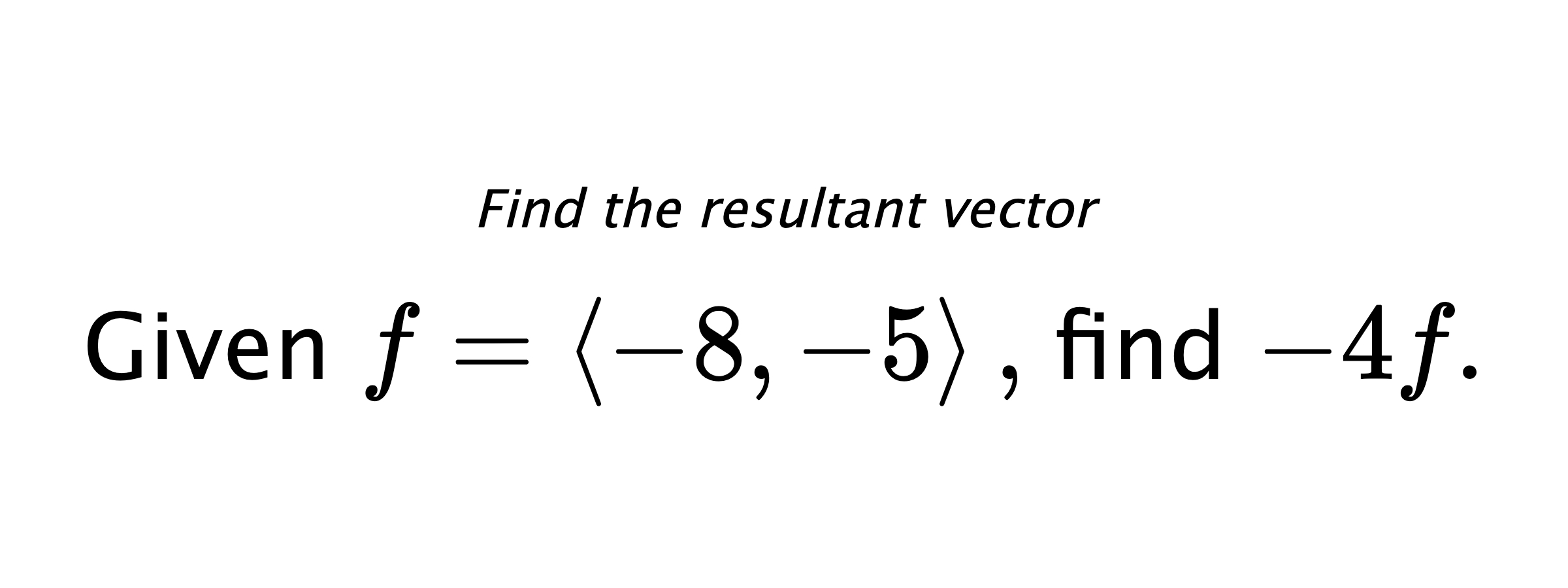 Find the resultant vector Given $ f = \left< -8,-5 \right> ,$ find $ -4f .$