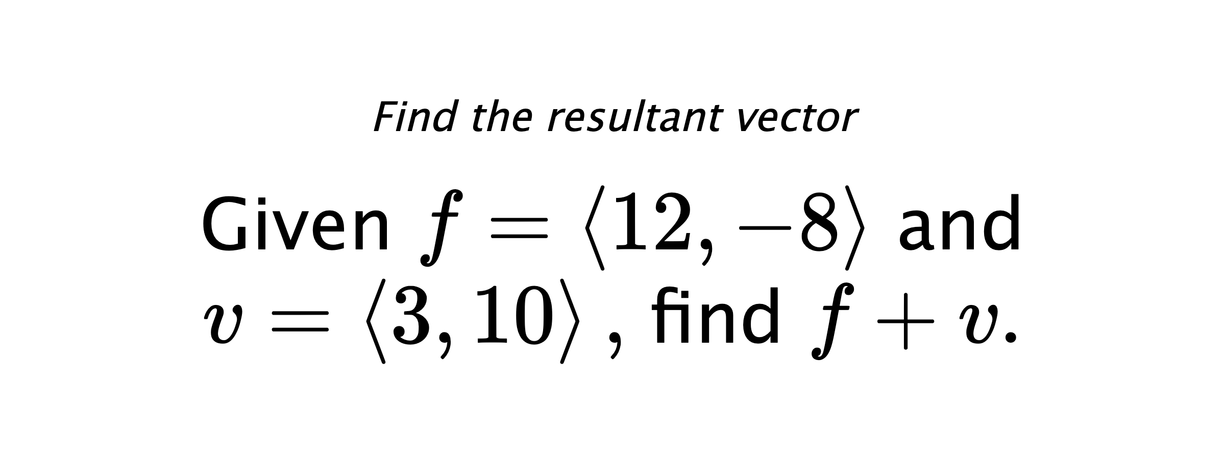 Find the resultant vector Given $ f = \left< 12,-8 \right> $ and $ v = \left< 3,10 \right> ,$ find $ f+v .$