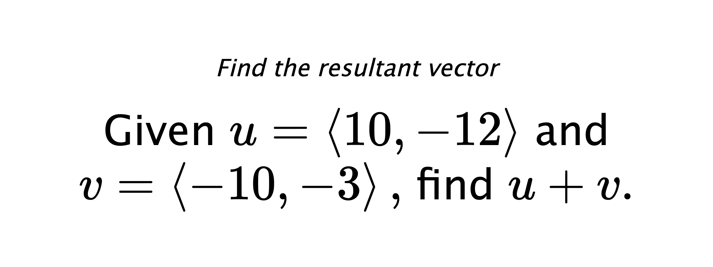Find the resultant vector Given $ u = \left< 10,-12 \right> $ and $ v = \left< -10,-3 \right> ,$ find $ u+v .$