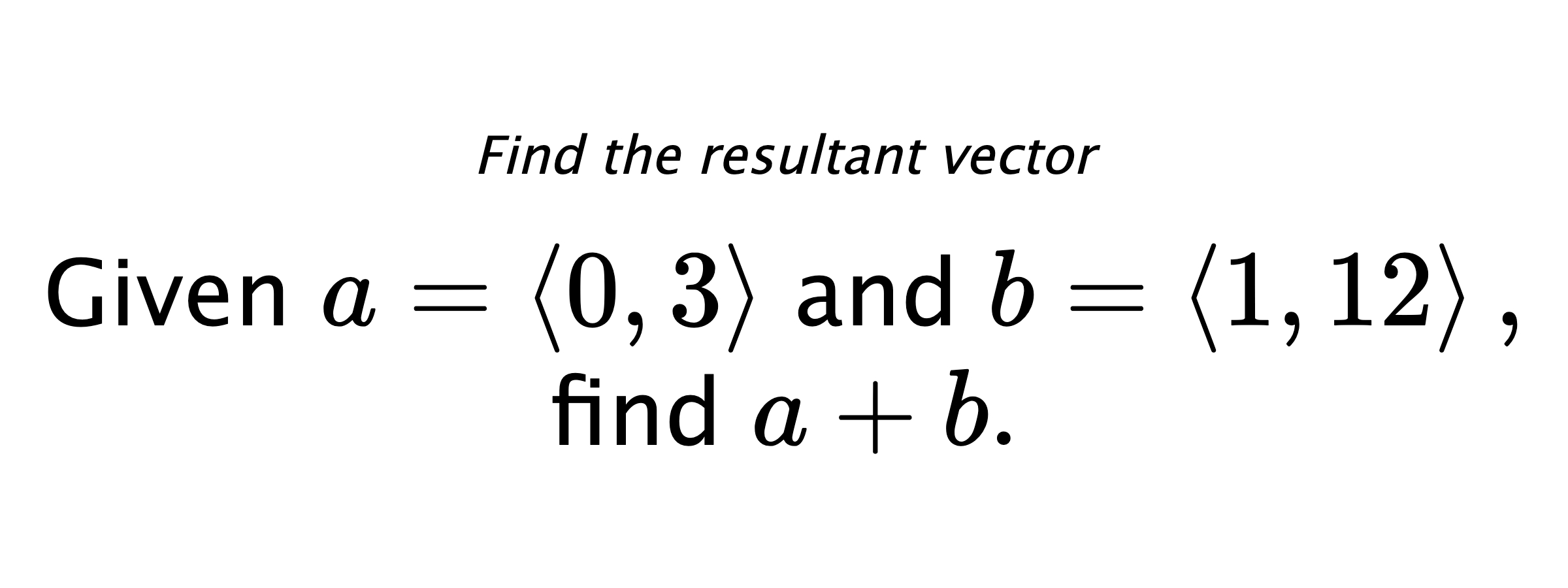 Find the resultant vector Given $ a = \left< 0,3 \right> $ and $ b = \left< 1,12 \right> ,$ find $ a+b .$