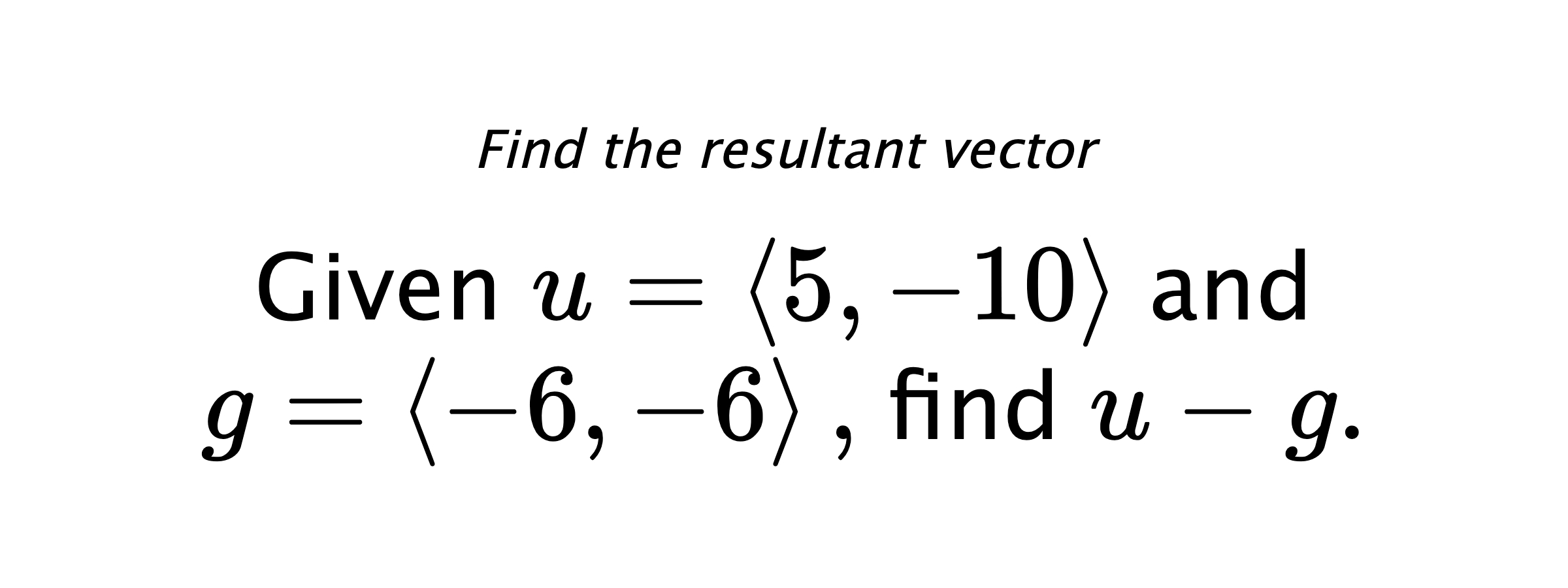 Find the resultant vector Given $ u = \left< 5,-10 \right> $ and $ g = \left< -6,-6 \right> ,$ find $ u-g .$
