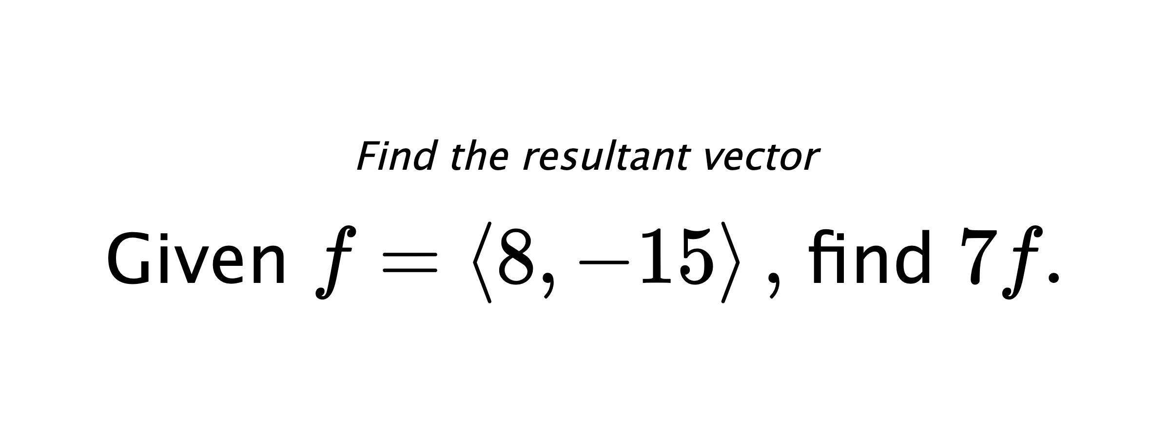 Find the resultant vector Given $ f = \left< 8,-15 \right> ,$ find $ 7f .$