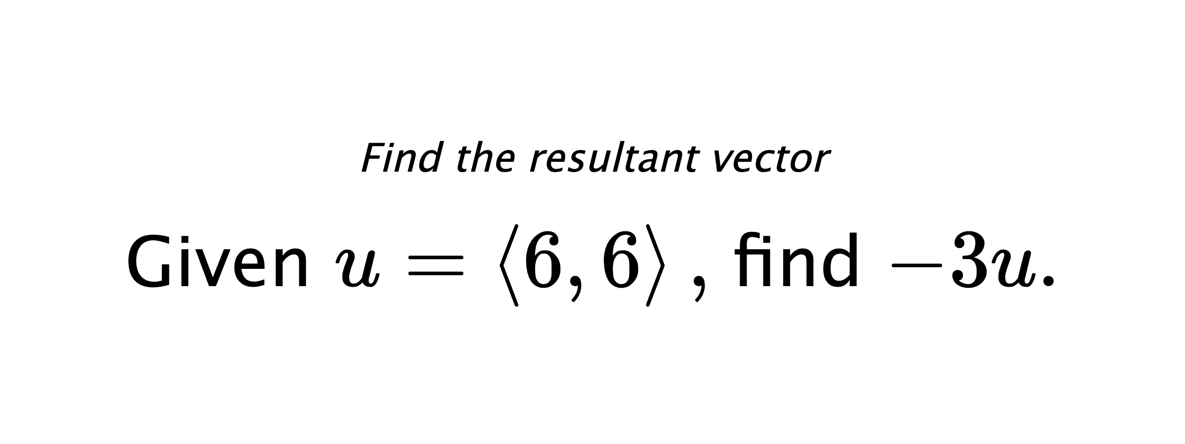 Find the resultant vector Given $ u = \left< 6,6 \right> ,$ find $ -3u .$