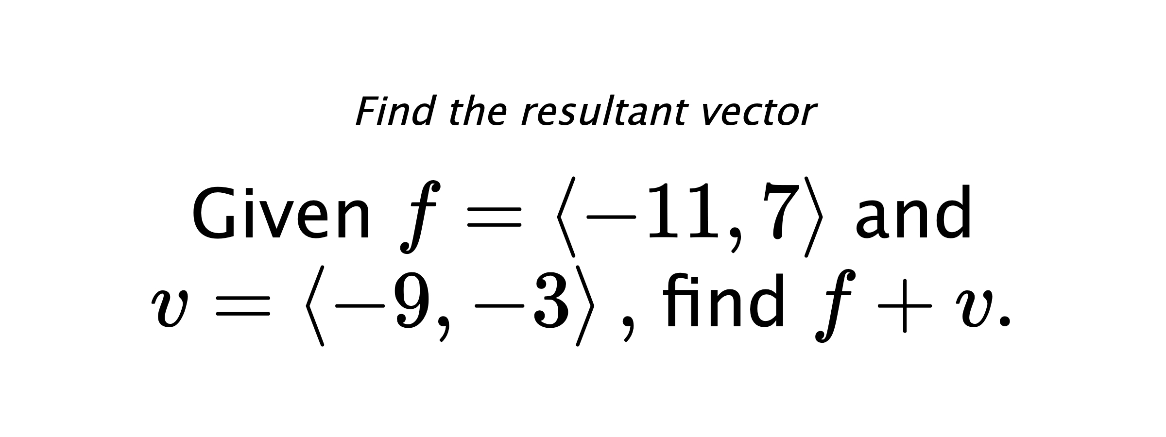 Find the resultant vector Given $ f = \left< -11,7 \right> $ and $ v = \left< -9,-3 \right> ,$ find $ f+v .$