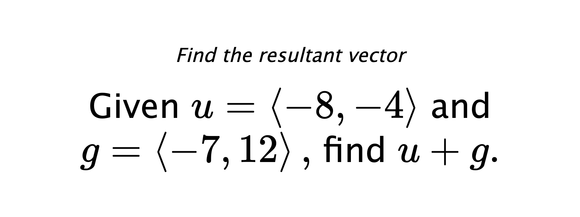 Find the resultant vector Given $ u = \left< -8,-4 \right> $ and $ g = \left< -7,12 \right> ,$ find $ u+g .$