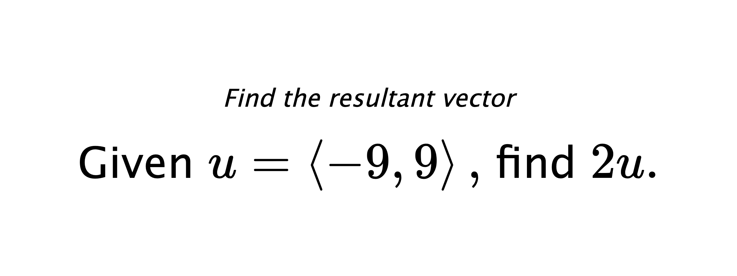 Find the resultant vector Given $ u = \left< -9,9 \right> ,$ find $ 2u .$