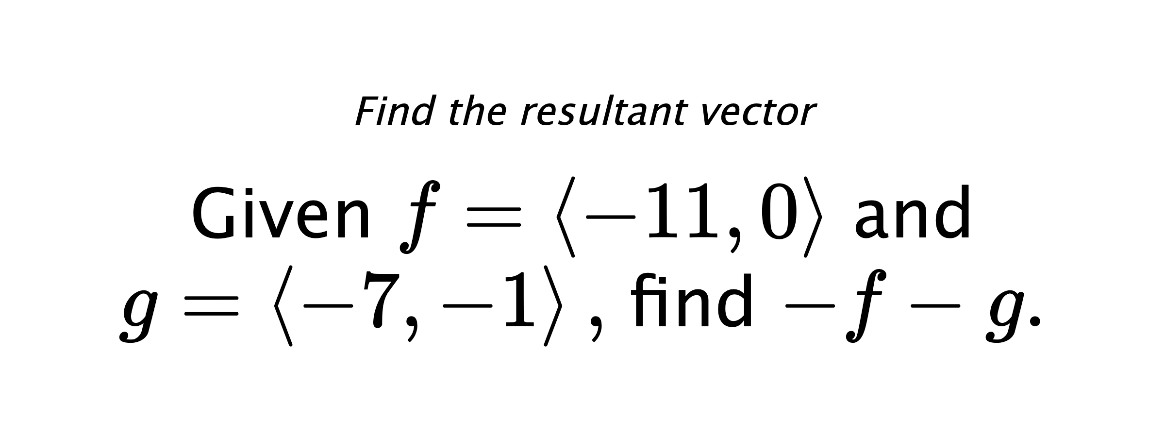 Find the resultant vector Given $ f = \left< -11,0 \right> $ and $ g = \left< -7,-1 \right> ,$ find $ -f-g .$