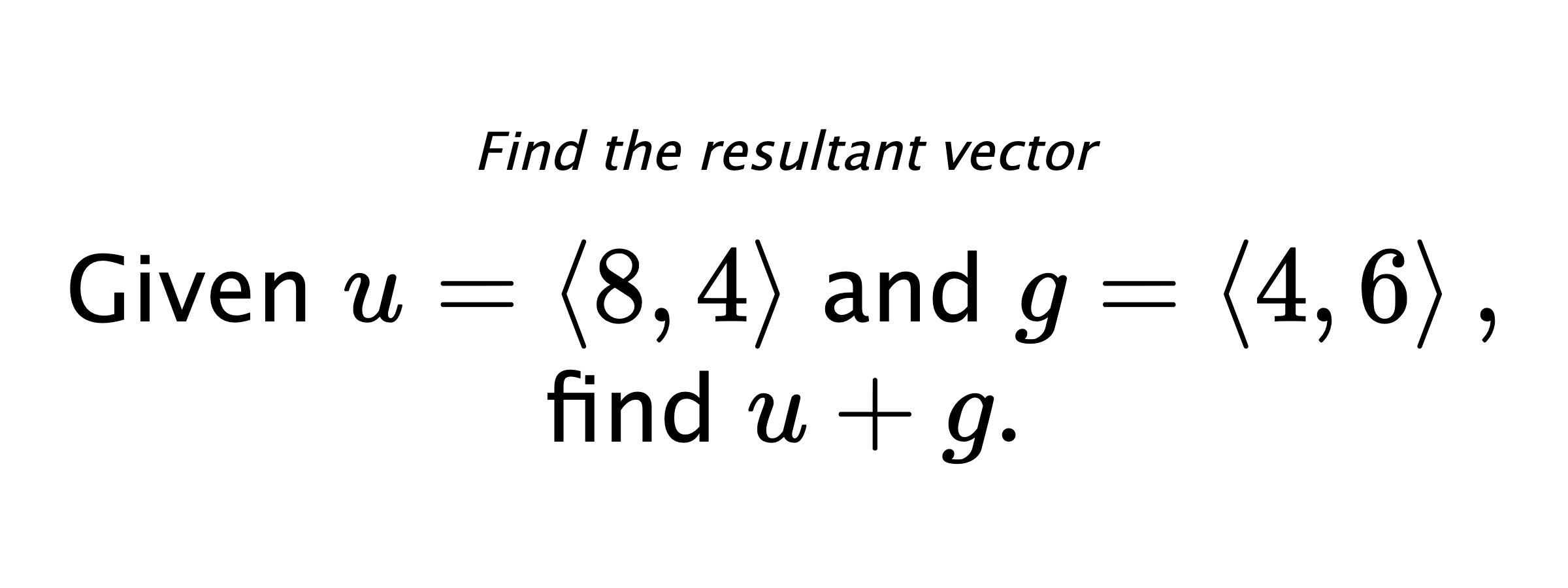 Find the resultant vector Given $ u = \left< 8,4 \right> $ and $ g = \left< 4,6 \right> ,$ find $ u+g .$
