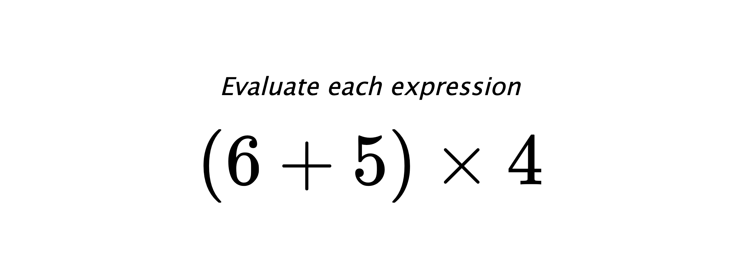 Evaluate each expression $ (6+5) \times 4 $