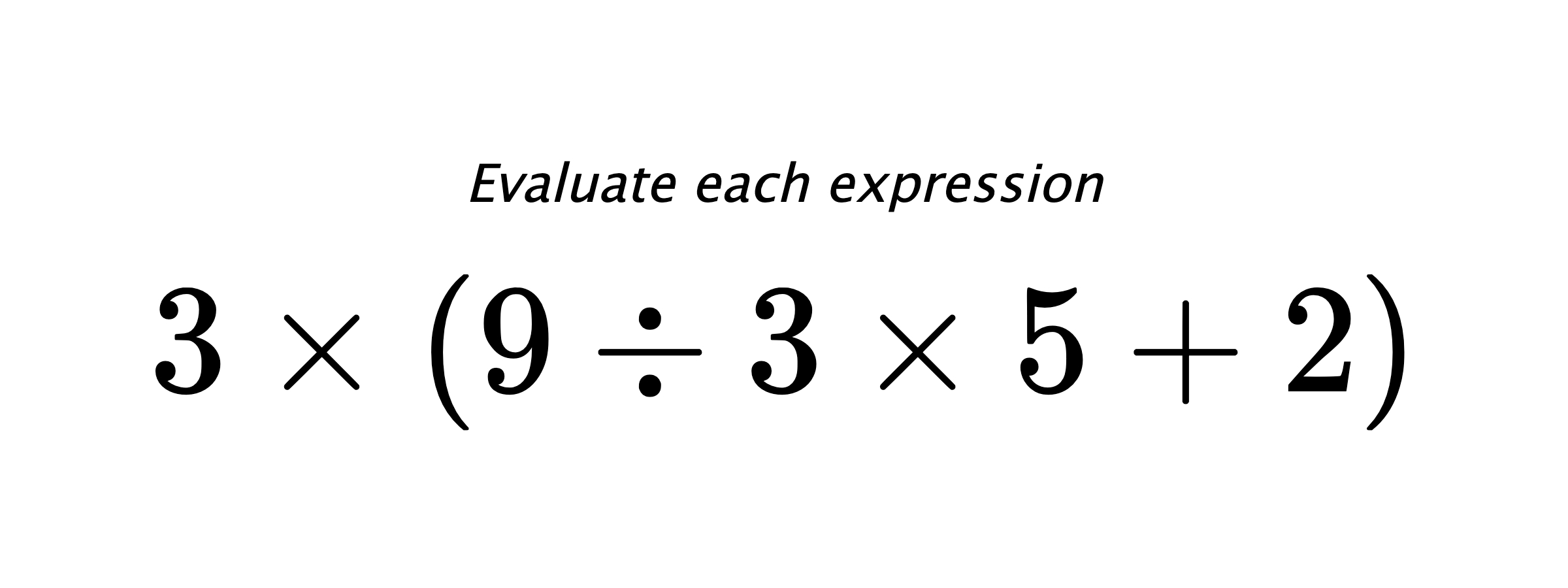 Evaluate each expression $ 3 \times (9 \div 3 \times 5 +2) $