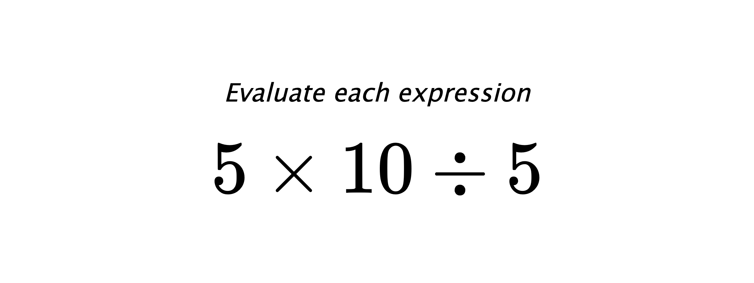 Evaluate each expression $ 5 \times 10 \div 5 $